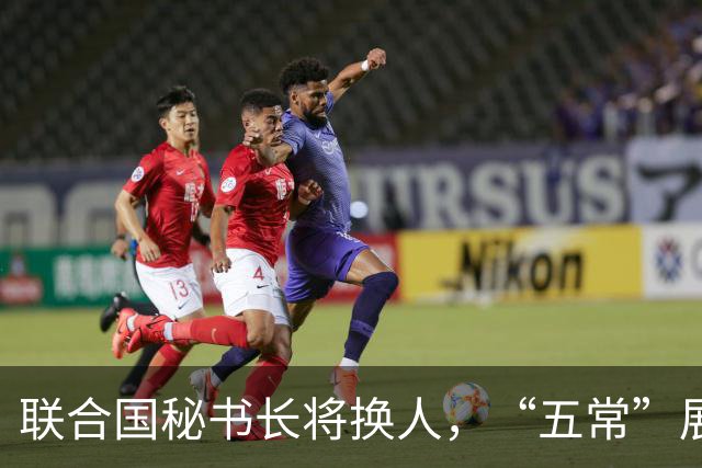 联合国秘书长将换人，“五常”展开激烈交锋，亲华候选人提前退场